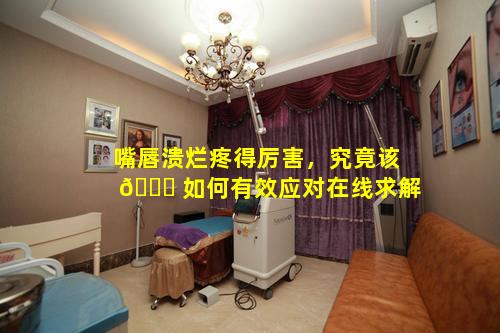 嘴唇溃烂疼得厉害，究竟该 🐞 如何有效应对在线求解
